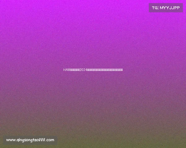 HAM赛事一览表、2024全球火腿族无线电大赛盛宴业余爱好者齐聚竞技交流